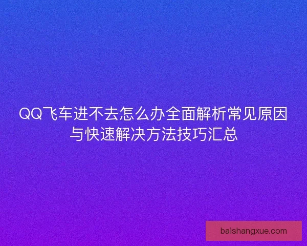 QQ飞车进不去怎么办全面解析常见原因与快速解决方法技巧汇总